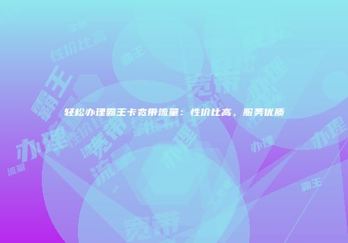 轻松办理霸王卡宽带流量：性价比高，服务优质