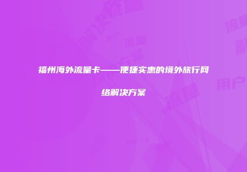 福州海外流量卡——便捷实惠的境外旅行网络解决方案