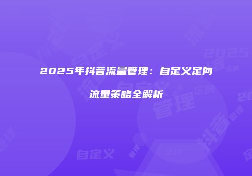 2025年抖音流量管理：自定义定向流量策略全解析