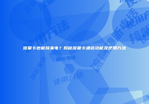 流量卡也能接来电？揭秘流量卡通话功能及使用方法