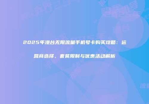2025年港台无限流量手机号卡购买攻略：运营商选择、套餐限制与优惠活动解析