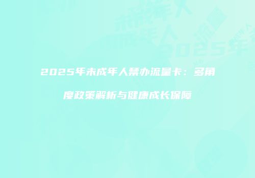 2025年未成年人禁办流量卡：多角度政策解析与健康成长保障