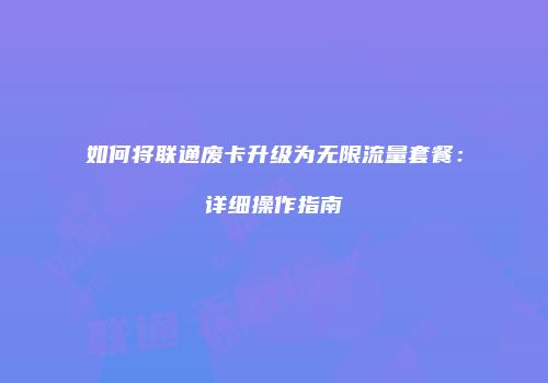 如何将联通废卡升级为无限流量套餐：详细操作指南
