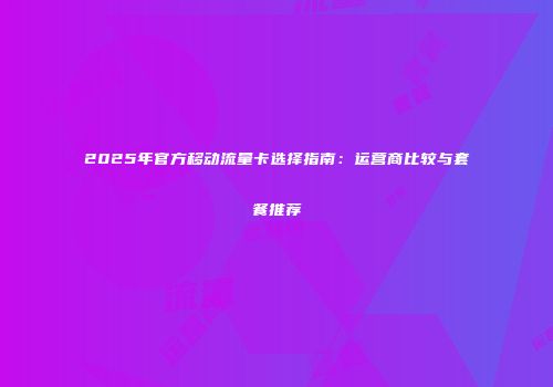 2025年官方移动流量卡选择指南：运营商比较与套餐推荐