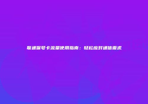 联通保号卡流量使用指南：轻松应对通信需求