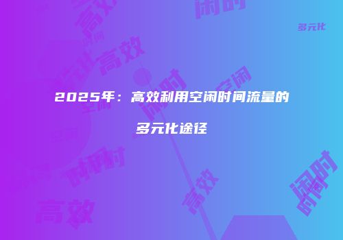 2025年：高效利用空闲时间流量的多元化途径