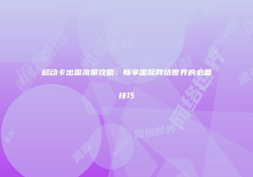 移动卡出国流量攻略：畅享国际网络世界的必备技巧