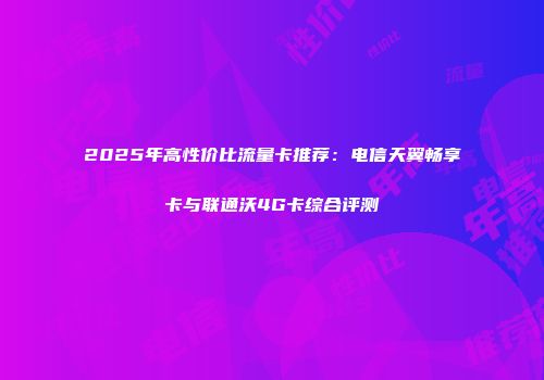 2025年高性价比流量卡推荐：电信天翼畅享卡与联通沃4G卡综合评测