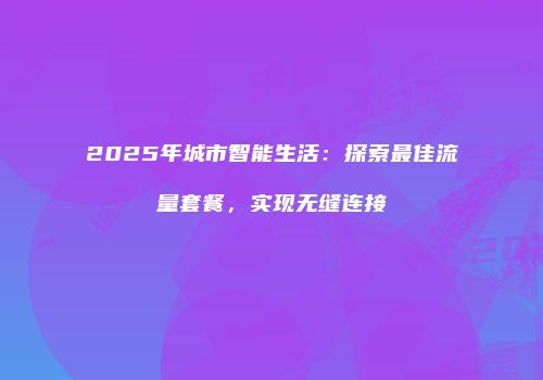 2025年城市智能生活：探索最佳流量套餐，实现无缝连接