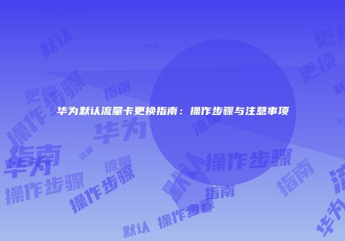 华为默认流量卡更换指南：操作步骤与注意事项