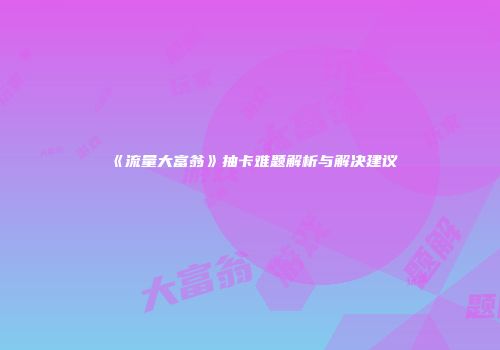 《流量大富翁》抽卡难题解析与解决建议