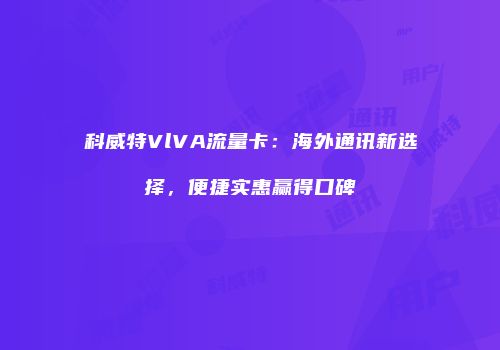 科威特VlVA流量卡：海外通讯新选择，便捷实惠赢得口碑