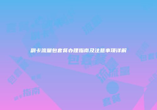 副卡流量包套餐办理指南及注意事项详解