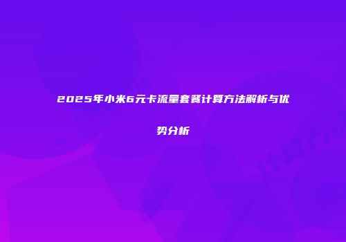 2025年小米6元卡流量套餐计算方法解析与优势分析