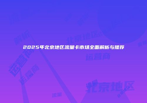 2025年北京地区流量卡市场全面解析与推荐