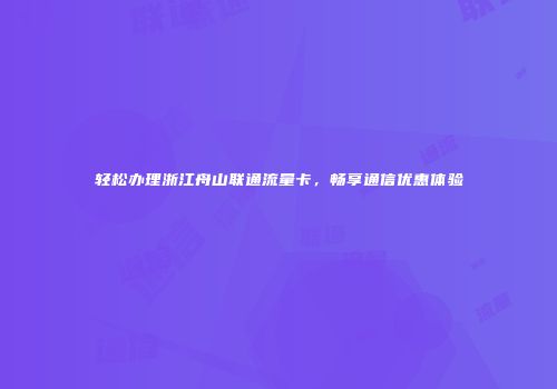 轻松办理浙江舟山联通流量卡，畅享通信优惠体验