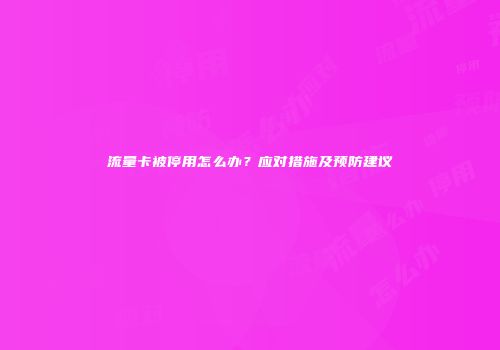 流量卡被停用怎么办？应对措施及预防建议