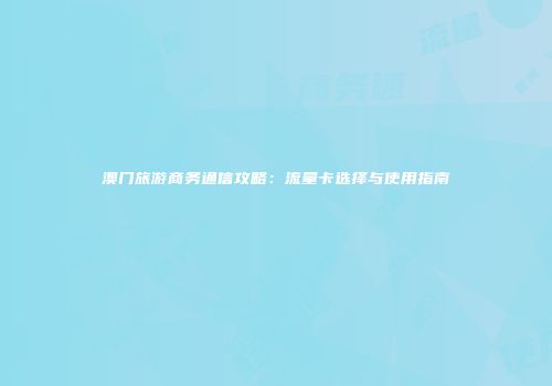 澳门旅游商务通信攻略：流量卡选择与使用指南