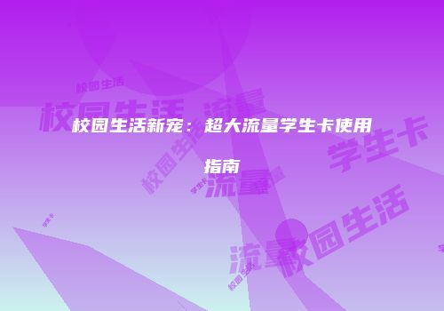 校园生活新宠：超大流量学生卡使用指南
