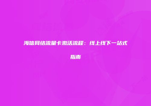 海信网络流量卡激活流程：线上线下一站式指南