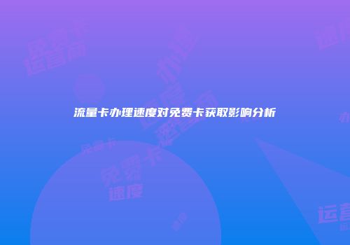 流量卡办理速度对免费卡获取影响分析