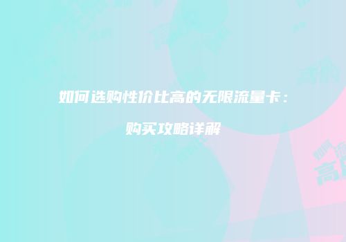 如何选购性价比高的无限流量卡：购买攻略详解