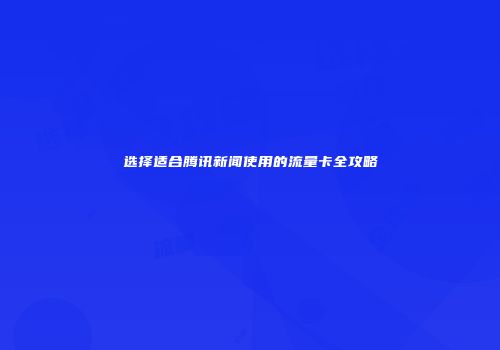 选择适合腾讯新闻使用的流量卡全攻略