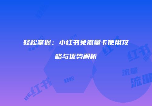 轻松掌握：小红书免流量卡使用攻略与优势解析