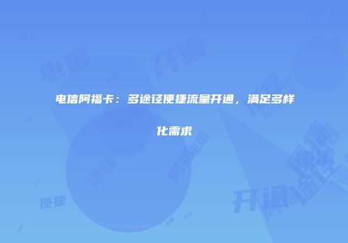 电信阿福卡：多途径便捷流量开通，满足多样化需求