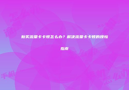 新买流量卡卡顿怎么办？解决流量卡卡顿的烦恼指南