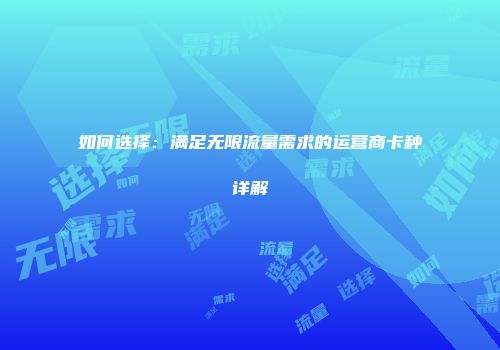 如何选择：满足无限流量需求的运营商卡种详解