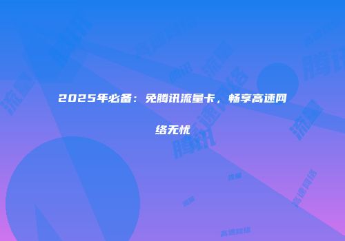 2025年必备：免腾讯流量卡，畅享高速网络无忧