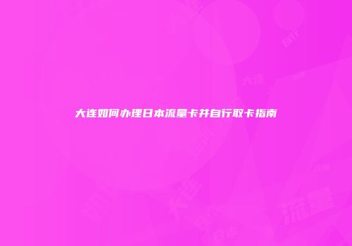 大连如何办理日本流量卡并自行取卡指南