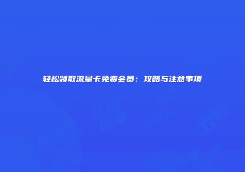 轻松领取流量卡免费会员：攻略与注意事项
