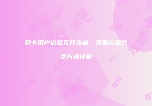 副卡用户流量互打攻略：免费流量共享方法详解
