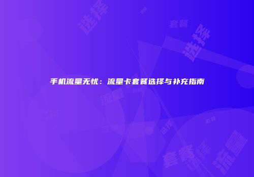 手机流量无忧：流量卡套餐选择与补充指南