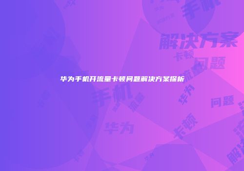 华为手机开流量卡顿问题解决方案探析