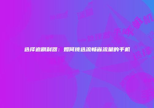 选择追剧利器：如何挑选流畅省流量的手机