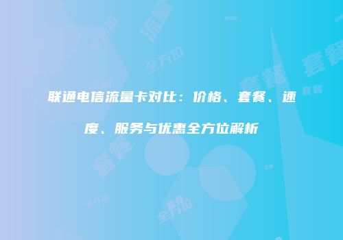 联通电信流量卡对比：价格、套餐、速度、服务与优惠全方位解析