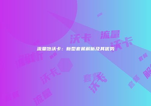 流量饱沃卡：新型套餐解析及其优势