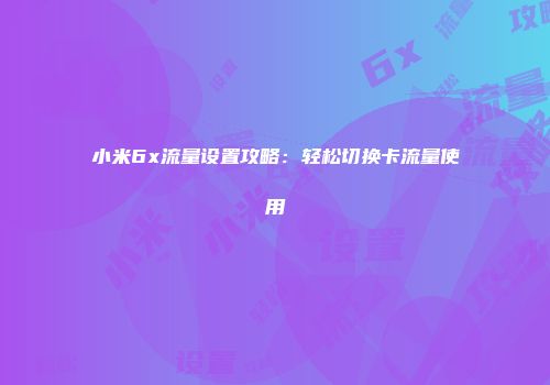 小米6x流量设置攻略：轻松切换卡流量使用