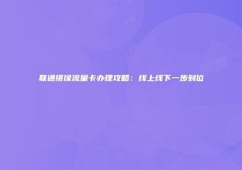联通摄像流量卡办理攻略：线上线下一步到位
