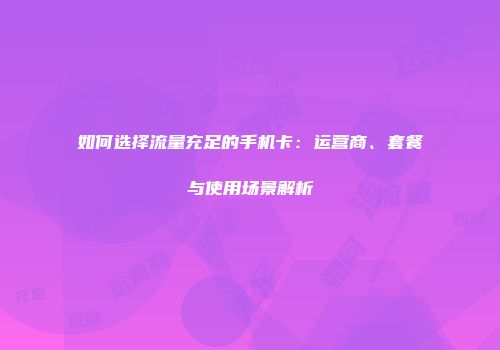如何选择流量充足的手机卡：运营商、套餐与使用场景解析