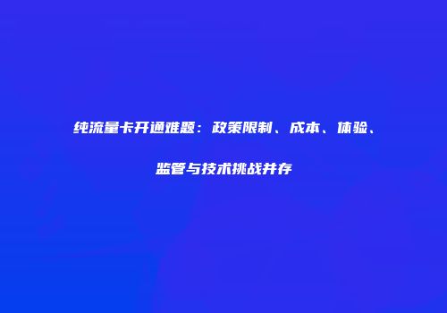 纯流量卡开通难题：政策限制、成本、体验、监管与技术挑战并存