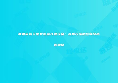 联通电话卡星号流量升级攻略：多种方法助您畅享高速网络