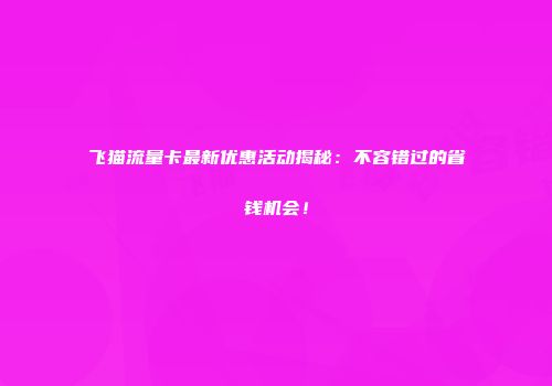 飞猫流量卡最新优惠活动揭秘：不容错过的省钱机会！