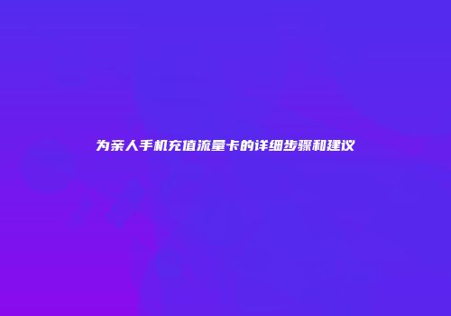 为亲人手机充值流量卡的详细步骤和建议