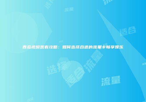 西瓜视频观看攻略：如何选择合适的流量卡畅享娱乐