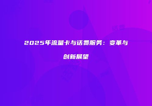 2025年流量卡与话费服务：变革与创新展望