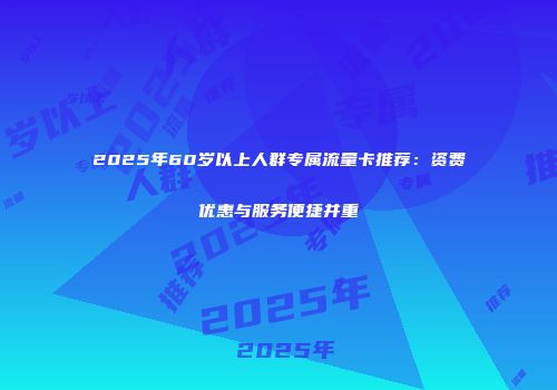 2025年60岁以上人群专属流量卡推荐：资费优惠与服务便捷并重